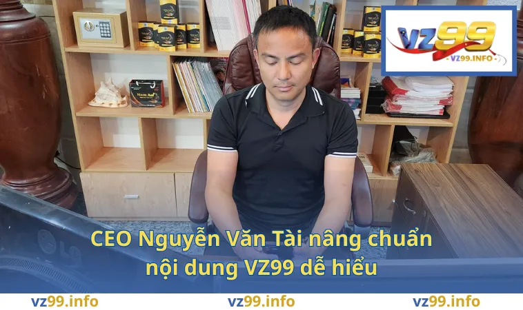 CEO Nguyễn Văn Tài nâng chuẩn nội dung VZ99 dễ hiểu